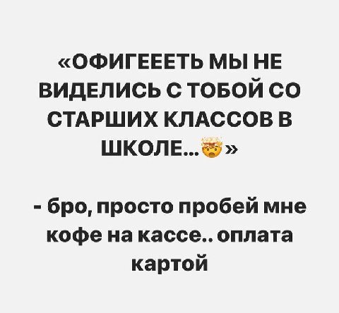 «ОФИГЕЕЕТЬ МЫ НЕ ВИДЕЛИСЬ С ТОБОЙ СТАРШИХ КЛАССОВ В ШКОЛЕ...» бро, просто пробей мне кофе кассе.. оплата картой