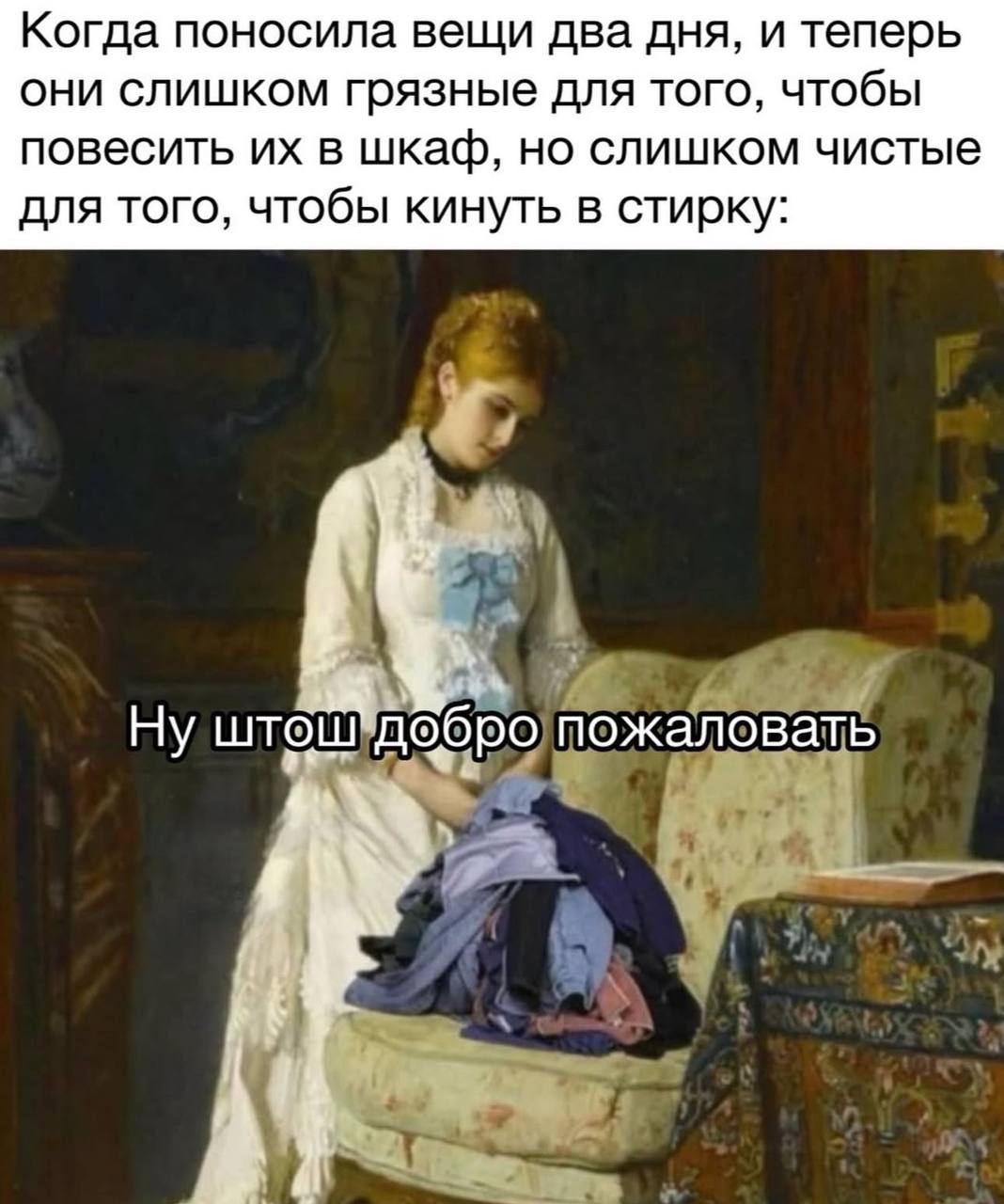 Когда поносила вещи два дня, и теперь они слишком грязные для того, чтобы повесить в шкаф, но слишком чистые для того, чтобы кинуть в стирку: Ну штош добро пожалова