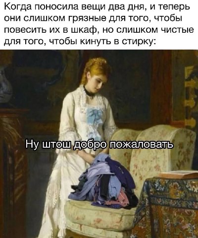 Когда поносила вещи два дня, и теперь они слишком грязные для того, чтобы повесить в шкаф, но слишком чистые для того, чтобы кинуть в стирку: Ну штош добро пожалова