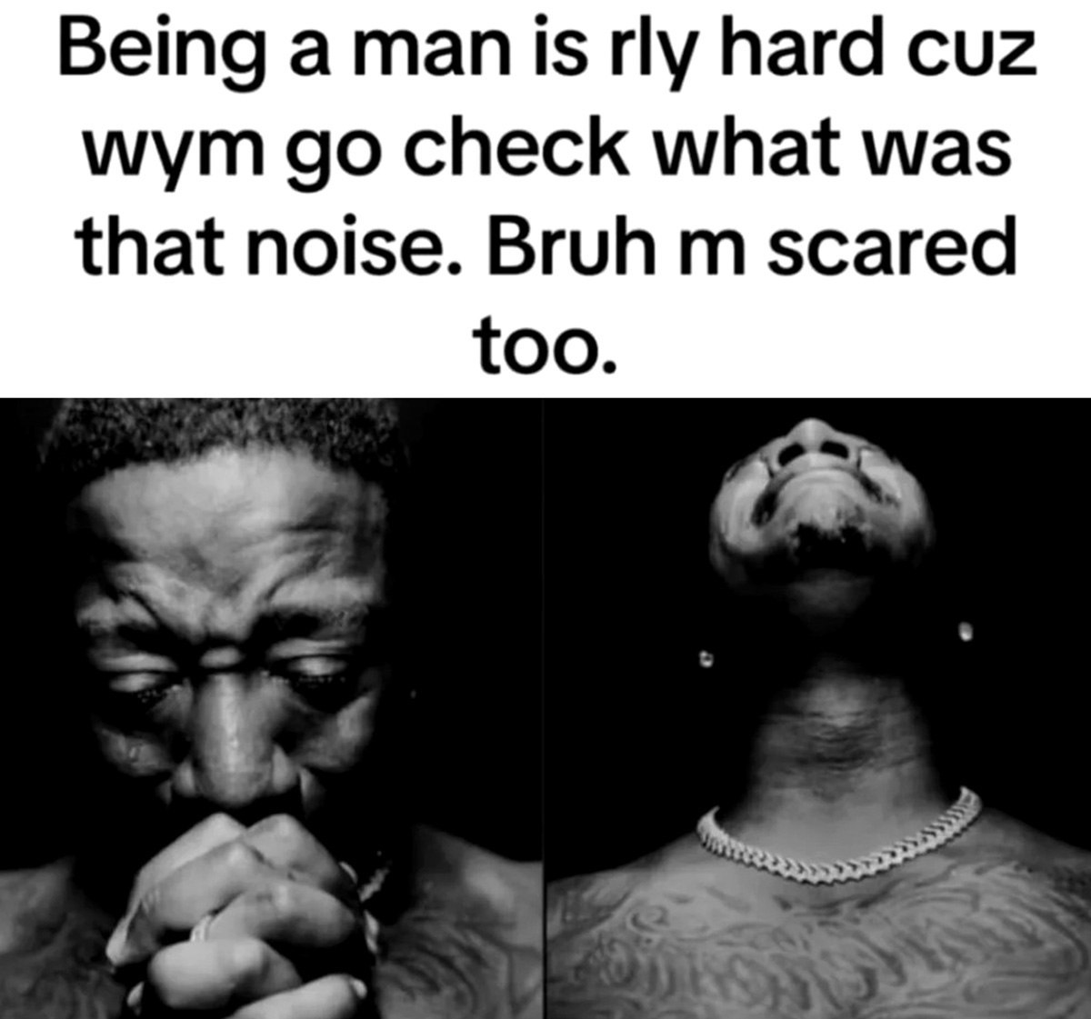 Being a man is hard cuz wym check what was that noise. Bruh scared too.