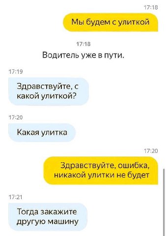 17:18 Мы будем с улиткой 17:18 Водитель уже в пути. 17:19 Здравствуйте, с какой улиткой? 17:20 Какая улитка 17:20 Здравствуйте, ошибка, никакой улитки не будет Тогда закажите другую машину