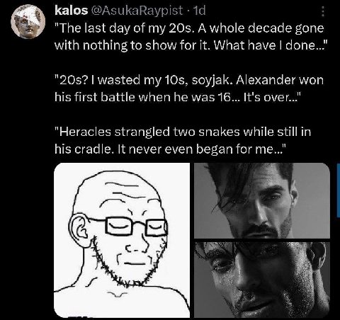kalos "Тре last day of my 20$. A whole decade gone with nothing to show for It. What have done... wasted my Alexander won his first battle when he was 16... It’s over..." "Heracles two snakes while st