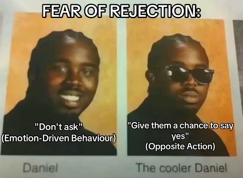 FEAR REJE "Don't ask" "Give them a chance to say (Emotion-Driven Behaviour) yes" (Opposite Action)