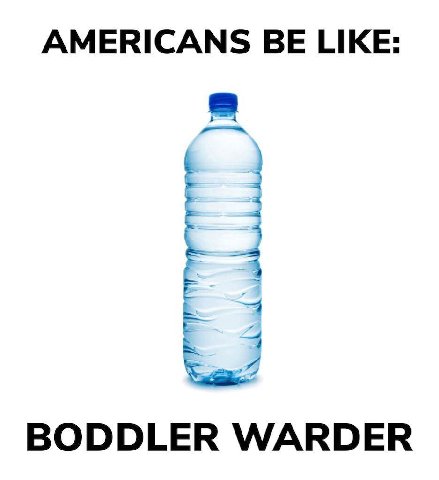 AMERICANS BE LIKE: BODDLER WARDER
