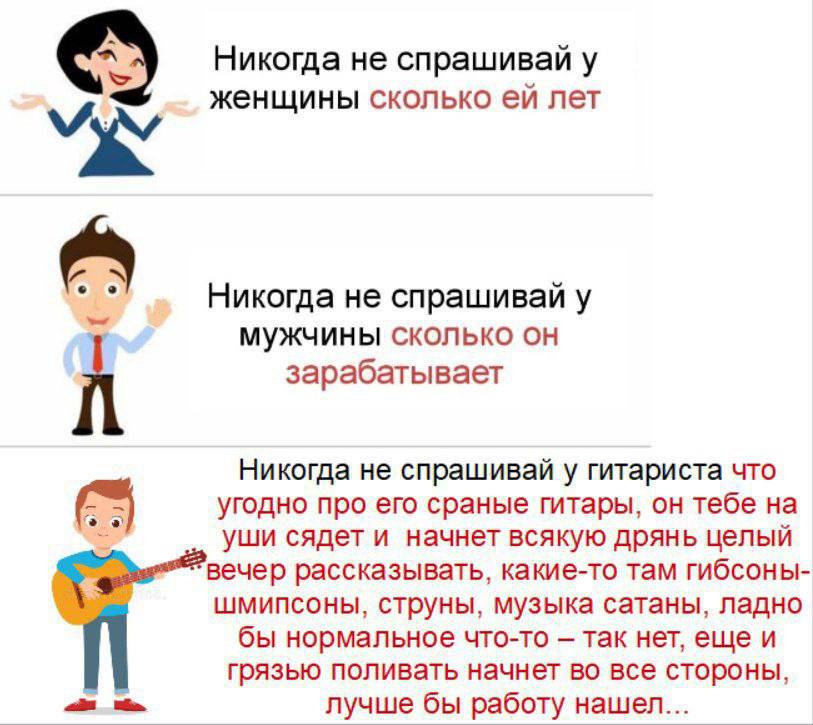 Никогда не спрашивай у женщины сколько лет Никогда не спрашивай у мужчины сколько он зарабатывает Никогда не спрашивай у гитариста что угодно про его сраные гитары, он тебе на уши сядет и начнет всяку