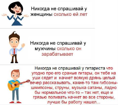 Никогда не спрашивай у женщины сколько лет Никогда не спрашивай у мужчины сколько он зарабатывает Никогда не спрашивай у гитариста что угодно про его сраные гитары, он тебе на уши сядет и начнет всяку