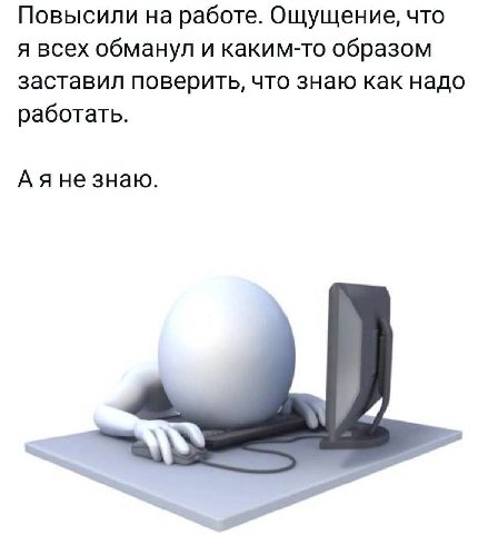 Повысили на работе. Ощущение, что я всех обманул и каким-то образом заставил поверить, что знаю как надо работать. Аяне знаю.