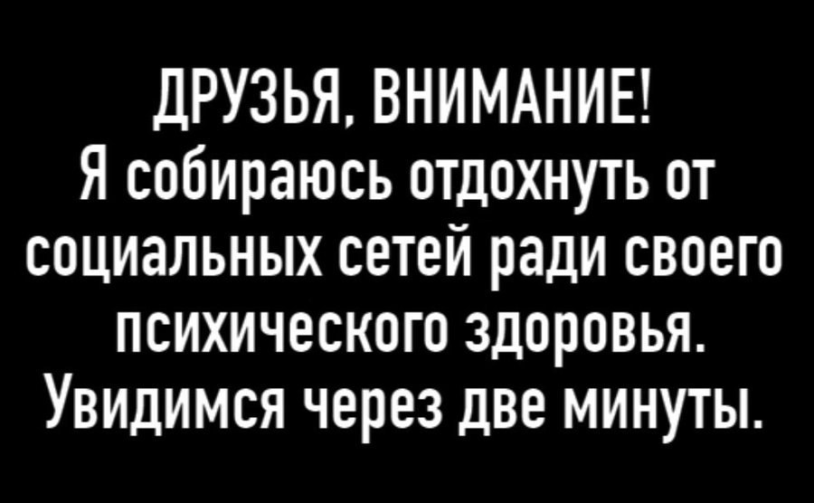 ДРУЗЬЯ, ВНИМАНИЕ! Я собираюсь отдохнуть от социальных сетей ради своего психического здоровья. Увидимся через две минуты.