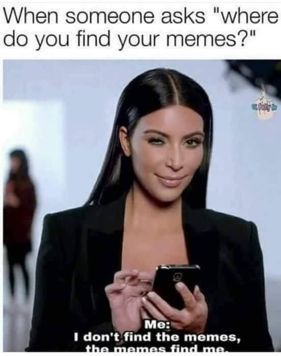 When someone asks "where you find your i don't find the memes,