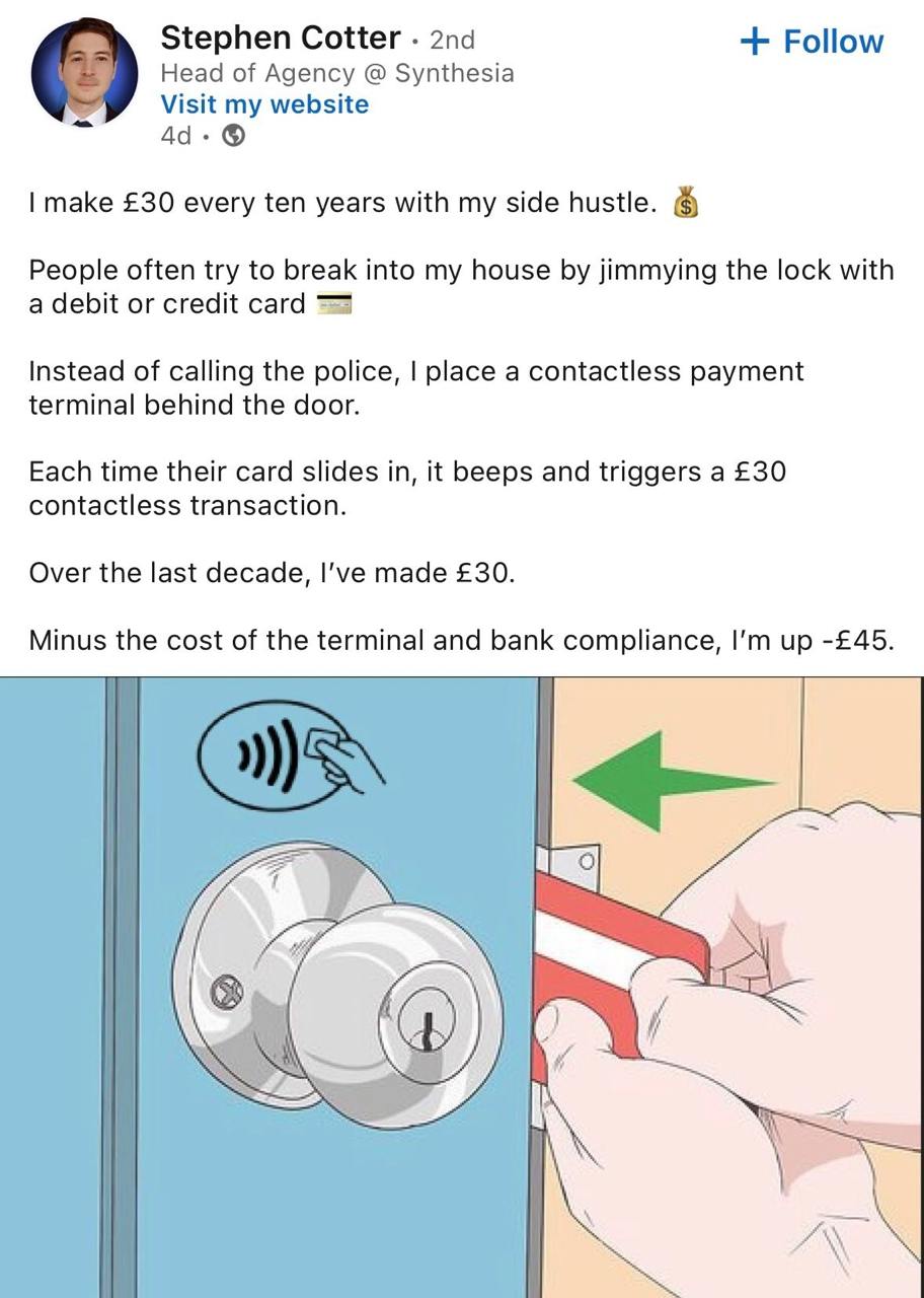 Stephen Cotter Follow Head of Agency Synthesia Visit my website make £30 every ten years with my side hustle. People often try to break into my house jimmying the lock with a debit or credit card Inst