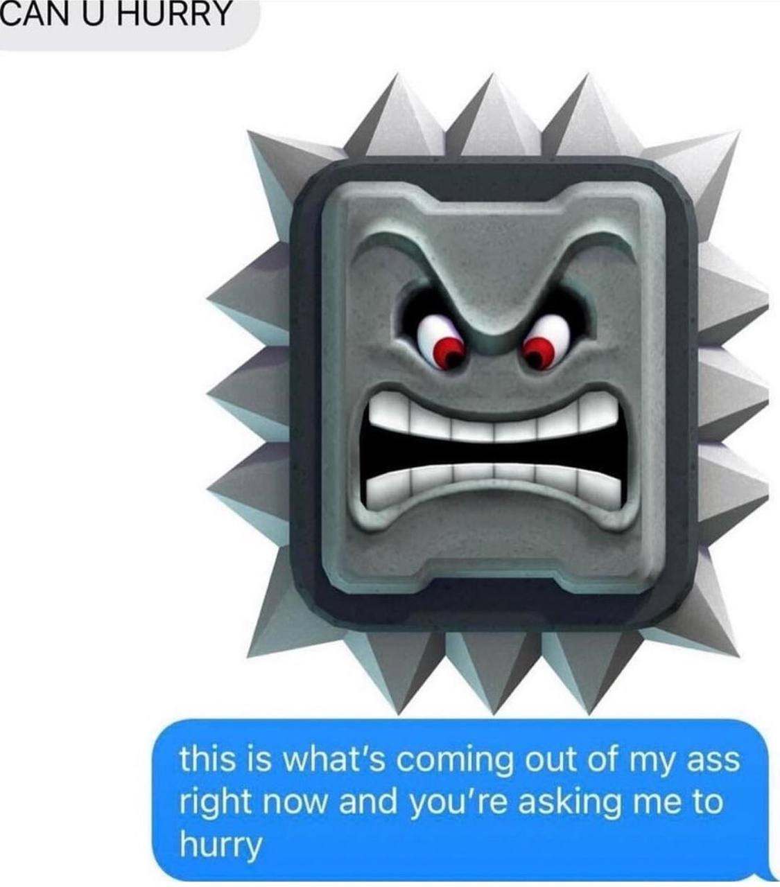 САМ HURRY he 2 this is what's coming out of my ass right now and you're asking me to hurry