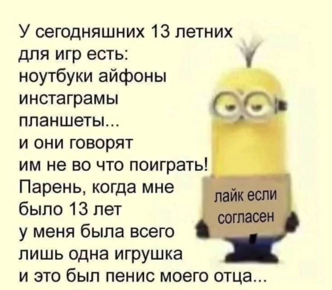 У сегодняшних 13 летних для игр есть: у ноутбуки айфоны инстаграмы a планшеты... и они говорят не во что поиграть! Парень, когда мне лайкесли было 13 лет согласен у меня была всего a лишь одна игрушка