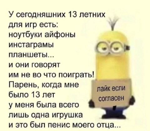 У сегодняшних 13 летних для игр есть: у ноутбуки айфоны инстаграмы a планшеты... и они говорят не во что поиграть! Парень, когда мне лайкесли было 13 лет согласен у меня была всего a лишь одна игрушка