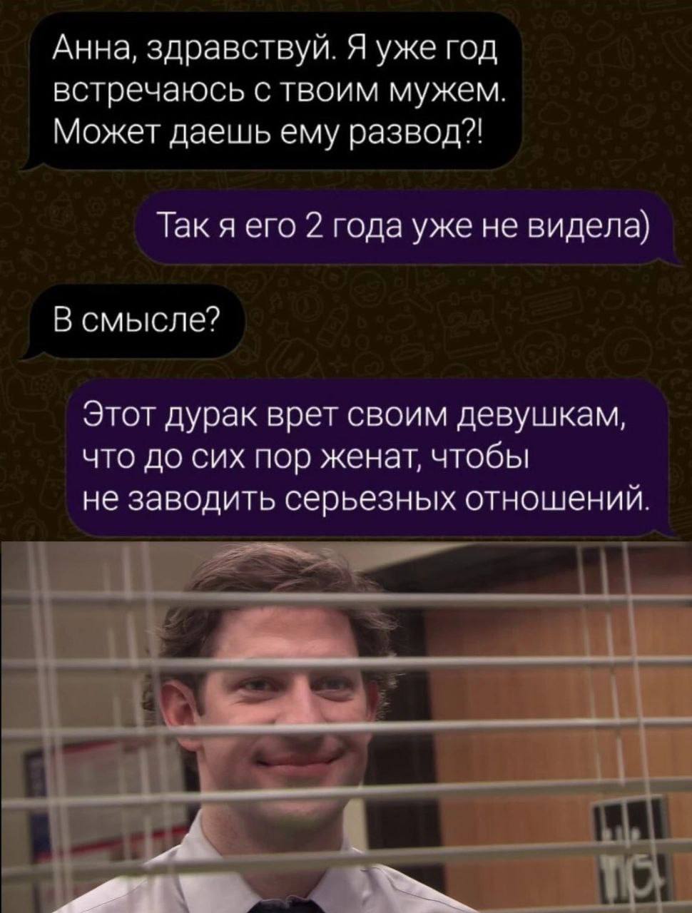 Анна, здравствуй. Я уже год встречаюсь с твоим мужем. Может даешь ему развод?! Так я его 2 года уже не видела) В смысле? Этот дурак врет своим девушкам, что до сих пор женат, чтобы не заводить серьезн
