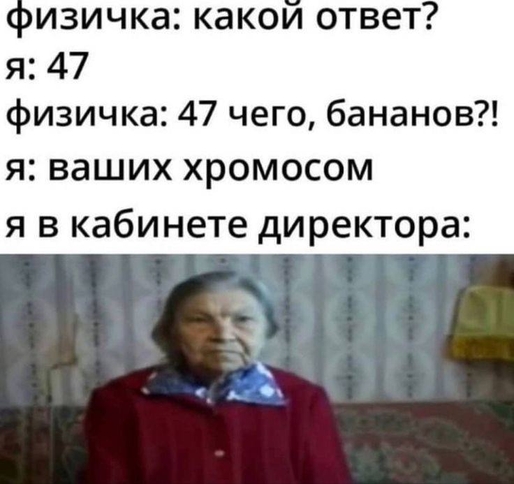 физичка: какой ответ? я: 47 физичка: 47 чего, бананов?! я: ваших хромосом я в кабинете директора: