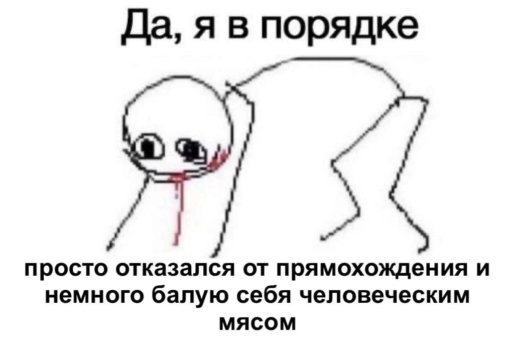 Да, я в порядке Я просто отказался от прямохождения и немного балую себя человеческим МЯСОМ