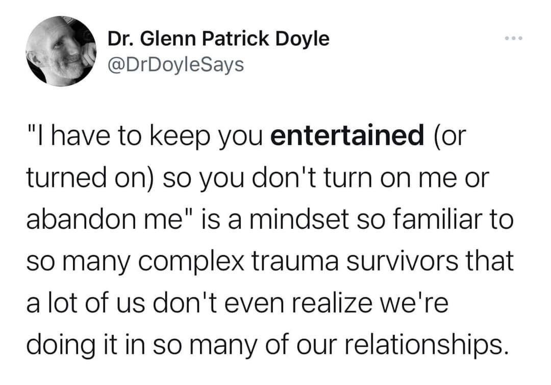 Glenn Patrick Doyle @DrDoyleSays have to keep you entertained (or turned on) so you don't turn on me or abandon me" is a mindset so familiar to SO many complex trauma survivors that a lot of don't eve