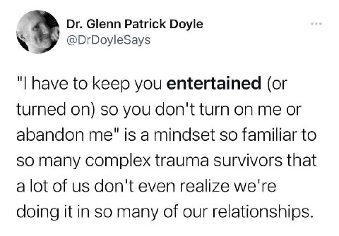 Glenn Patrick Doyle @DrDoyleSays have to keep you entertained (or turned on) so you don't turn on me or abandon me" is a mindset so familiar to SO many complex trauma survivors that a lot of don't eve