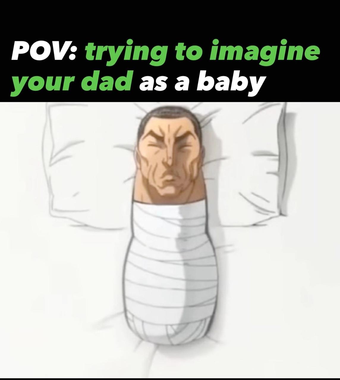 POV: trying to imagine your dad as a baby