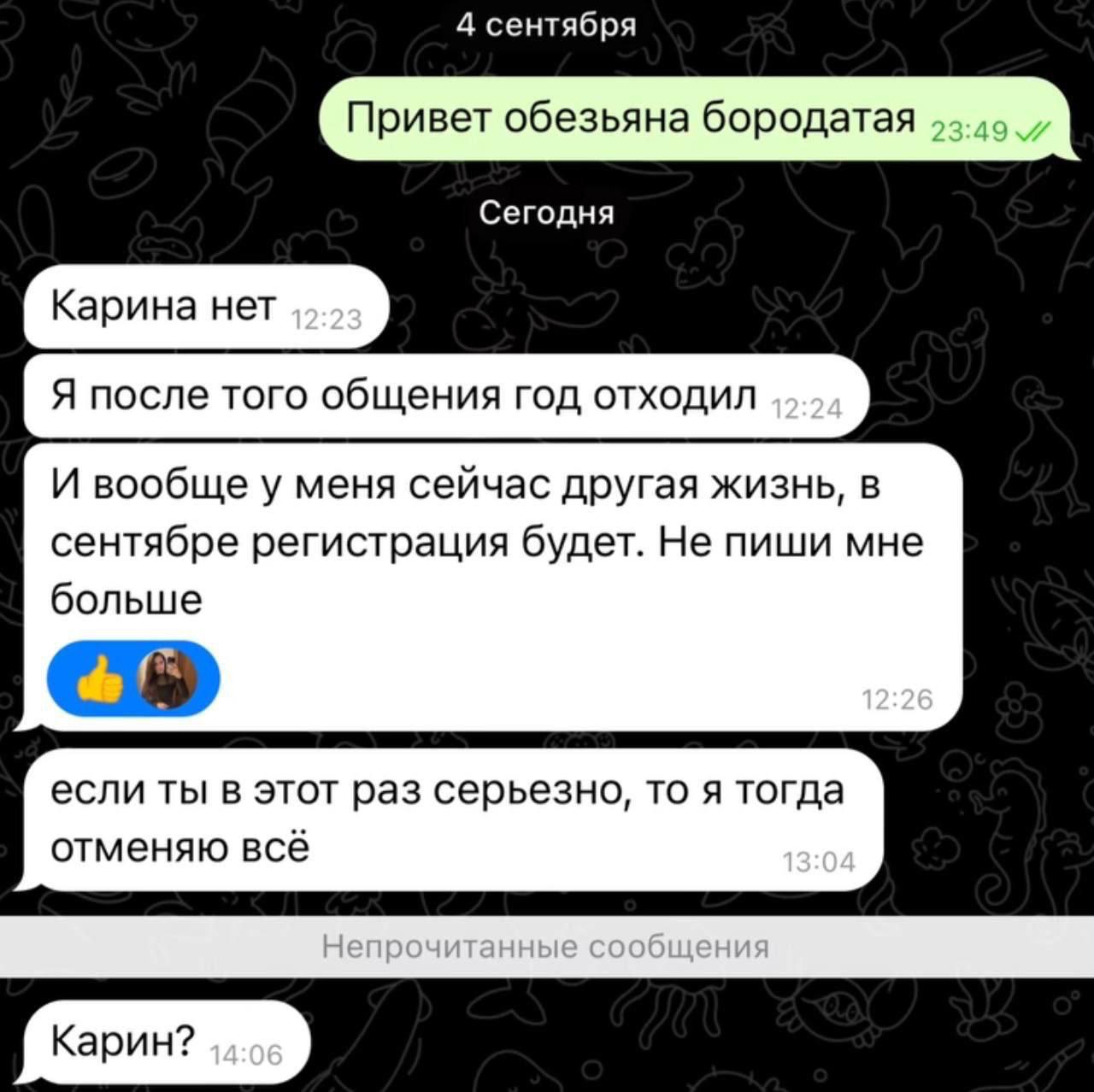 4 сентября Привет обезьяна бородатая Сегодня Карина нет Я после того общения год отходил И вообще у меня сейчас другая жизнь, в сентябре регистрация будет. Не пиши мне больше если ты в этот раз серьез