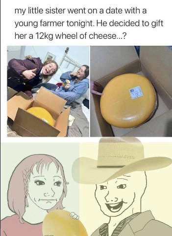 my little sister went on a date with а young farmer tonight. He decided to gift her a wheel of cheese...? a и