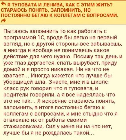 Я ТУПОВАТА И ЛЕНИВА, КАК С ЭТИМ ЖИТЬ? СТАРАЮСЬ ПОНЯТЬ, ЗАПОМНИТЬ, НО ПОСТОЯННО БЕГАЮ К КОЛЛЕГАМ С ВОПРОСАМИ. Пытаюсь запомнить то как работать С программой вроде бы легко на первый взгляд, но с другой