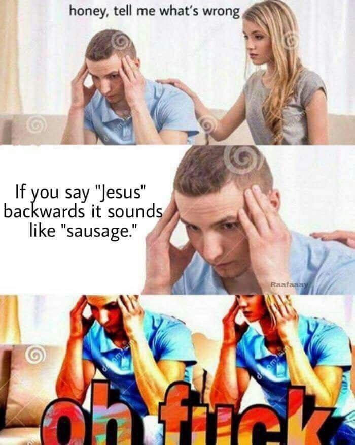 honey, tell me what's wrong i If Say "Jesus" backwards it sounds like "sausage." а у) Я 4 у. 4 А. а