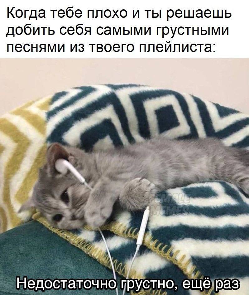 Когда тебе плохо и ты решаешь добить себя самыми грустными песнями из твоего плейлиста: А a недостаточно, грустно,