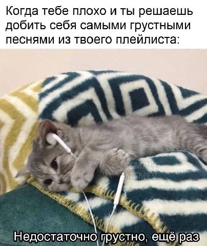 Когда тебе плохо и ты решаешь добить себя самыми грустными песнями из твоего плейлиста: А a недостаточно, грустно,