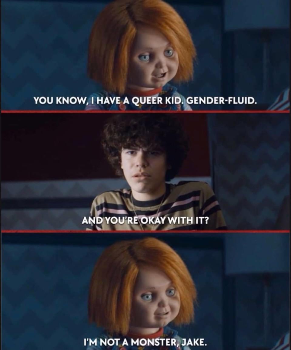 YOU KNOW, I HAVE A QUEER KID. GENDER-FLUID. AND YOU'RE OKAY WITH IT? NOT A MONSTER, JAKE.