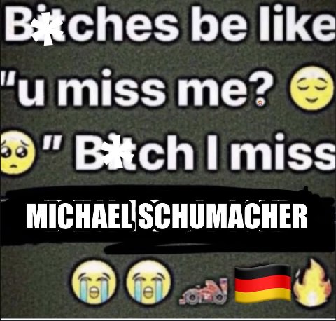 Baches be like "и miss me? Bitch miss MICHAEUSCHUMACHER