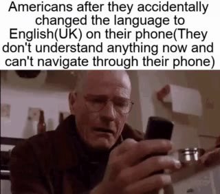 Americans after they accidentally changed the language to English(UK) on their phone(They can't navigate through their phone)