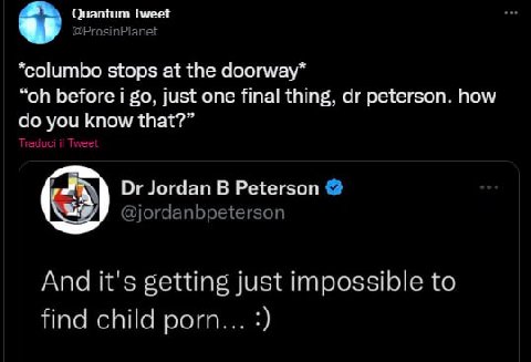 Quantum Tweet @ProsinPlane *columbo stops at the doorway* before i just one final thing, peterson. how you that?” Jordan Peterson @jordanbpeterson And it's getting just impossible to find child porn..