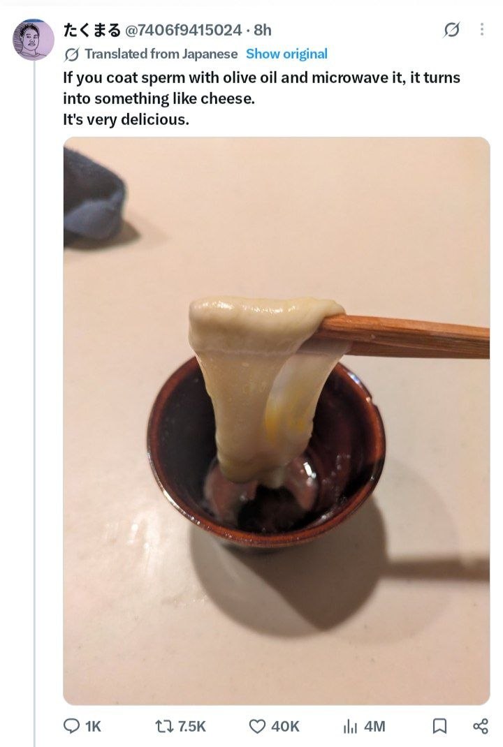 1=< Translated Нот Japanese Show original If you coat sperm with olive oil and microwave it, it turns into something like cheese. It's very delicious. 11 ili