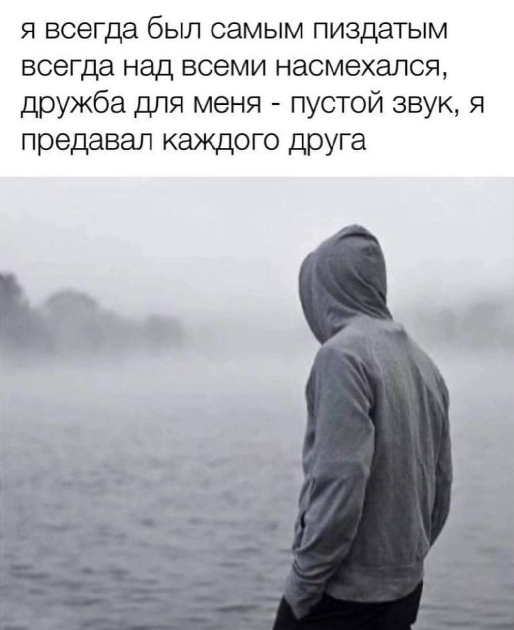 я всегда был самым пиздатым всегда над всеми насмехался, дружба для меня пустой звук, я предавал каждого друга