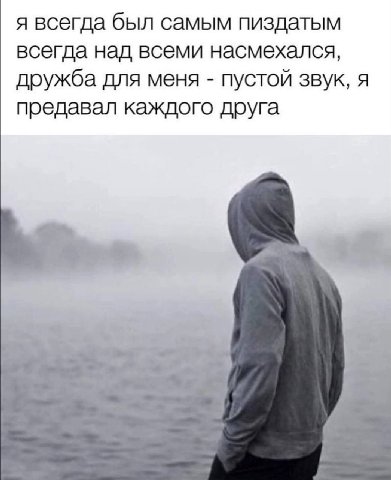 я всегда был самым пиздатым всегда над всеми насмехался, дружба для меня пустой звук, я предавал каждого друга