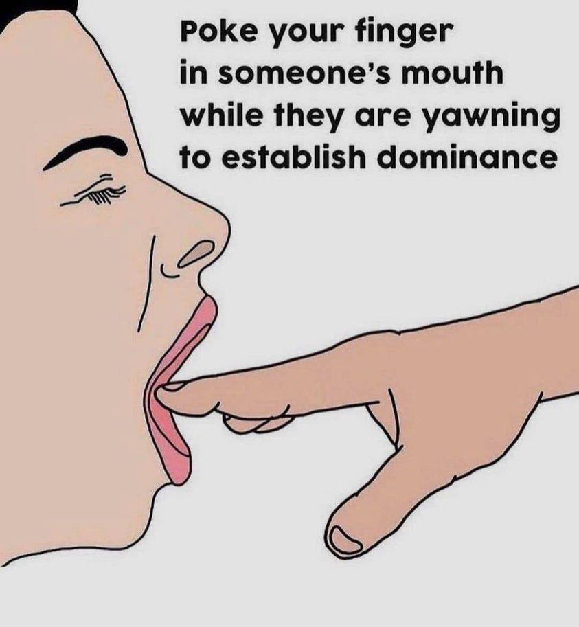 Poke your finger in someone’s mouth while they are yawning to establish dominance