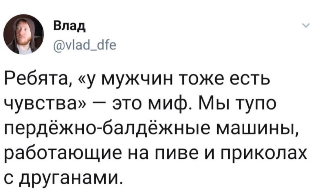 О Влад @viad_dfe Ребята, «у мужчин тоже есть чувства» это миф. Мы тупо пердёжно-балдёжные машины, работающие на пиве и приколах с друганами.