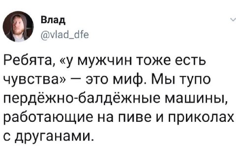 О Влад @viad_dfe Ребята, «у мужчин тоже есть чувства» это миф. Мы тупо пердёжно-балдёжные машины, работающие на пиве и приколах с друганами.
