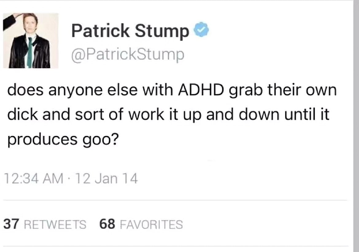 я Patrick Stump does anyone else with ADHD grab their own dick and sort of work it up and down until it produces goo?
