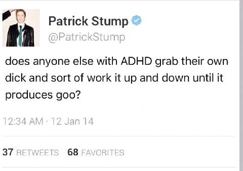 я Patrick Stump does anyone else with ADHD grab their own dick and sort of work it up and down until it produces goo?