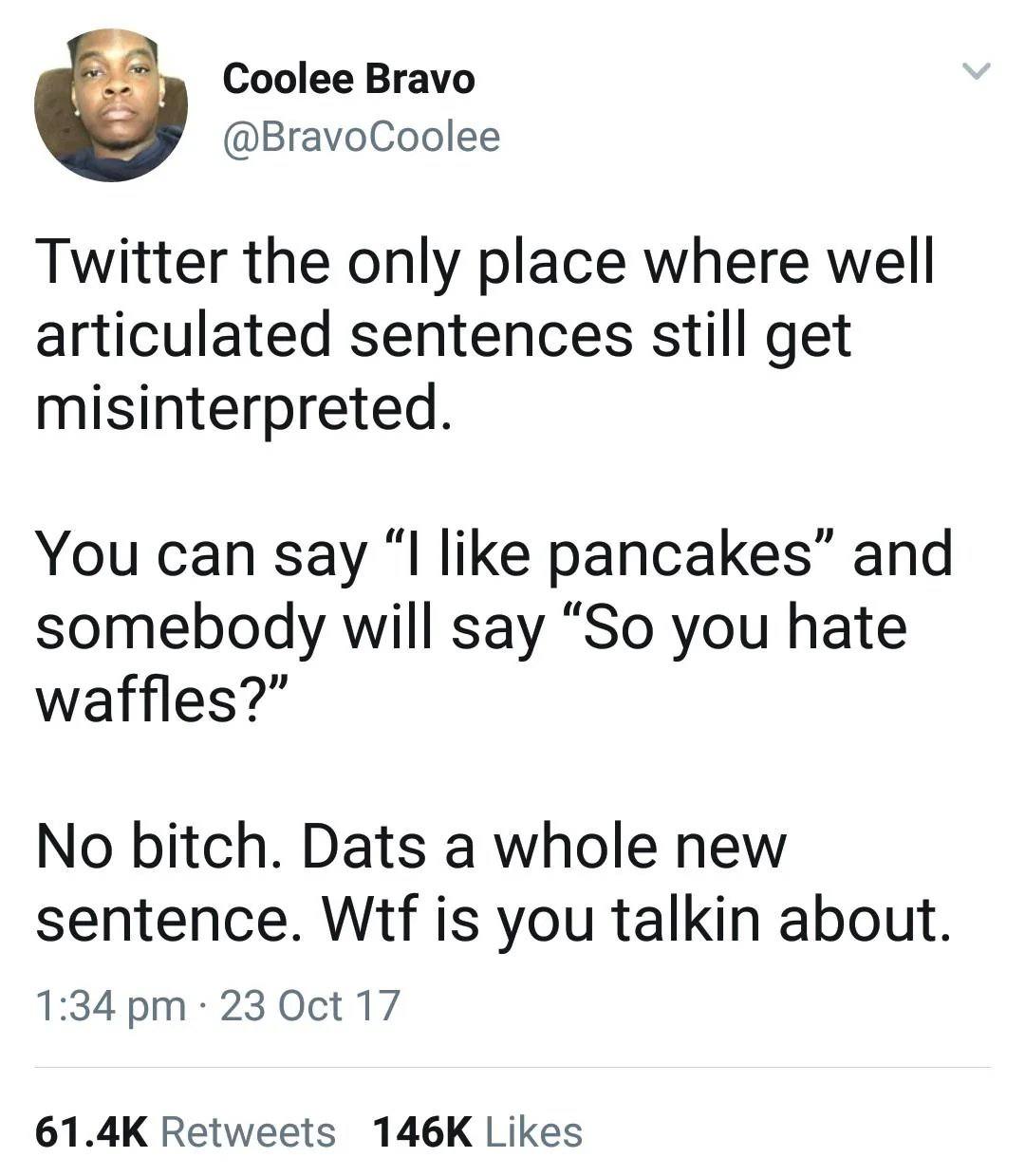 Coolee Bravo @BravoCoolee Twitter the only place where well articulated sentences still get misinterpreted. You can say “I like pancakes” and somebody will say “So you hate waffles?” No bitch. Dats a 