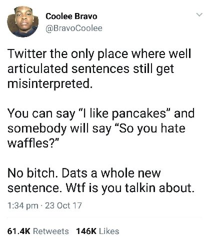 Coolee Bravo @BravoCoolee Twitter the only place where well articulated sentences still get misinterpreted. You can say “I like pancakes” and somebody will say “So you hate waffles?” No bitch. Dats a 