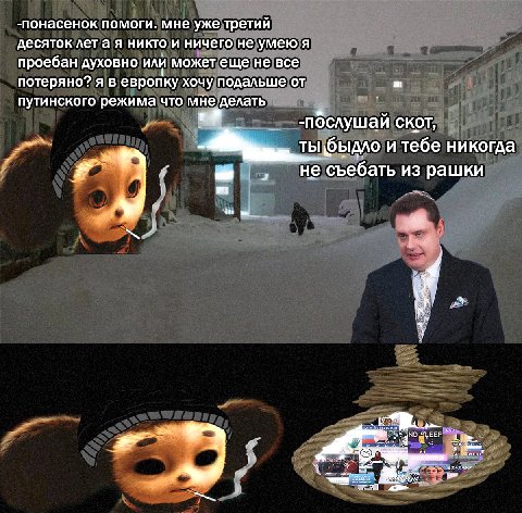 -понасенок помоги. мне уже третий десяток летая никто и ничего не умею я проебан духовно или может еще не все потеряно? я в европку хочу подальше от путинского режима что мНе делать 2 -послушай скот, 