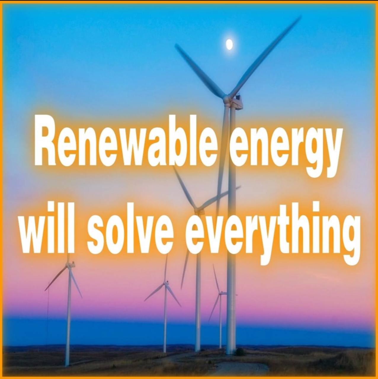 Renewable energy will solve everything
