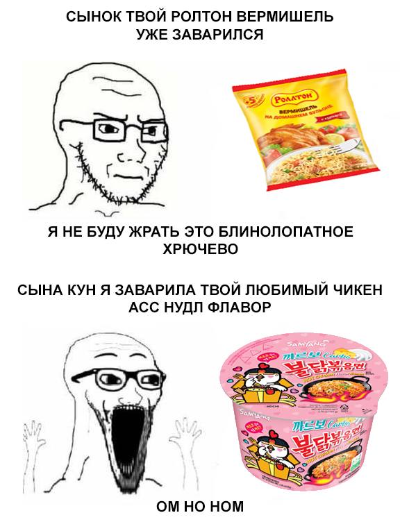 СЫНОК ТВОЙ РОЛТОН ВЕРМИШЕЛЬ УЖЕ ЗАВАРИЛСЯ Я НЕ БУДУ ЖРАТЬ ЭТО БЛИНОЛОПАТНОЕ ХРЮЧЕВО СЫНА КУН Я ЗАВАРИЛА ТВОЙ ЛЮБИМЫЙ ЧИКЕН АСС НУДЛ ФЛАВОР 24. НО НОМ