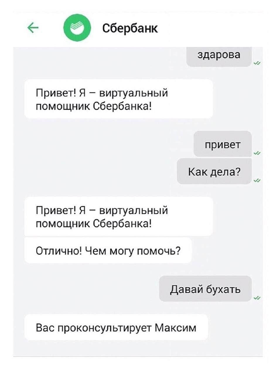 Сбербанк здарова Привет! Я виртуальный помощник Сбербанка! привет Как дела? Привет! Я виртуальный помощник Сбербанка! Отлично! Чем могу помочь? Давай бухать Вас проконсультирует Максим