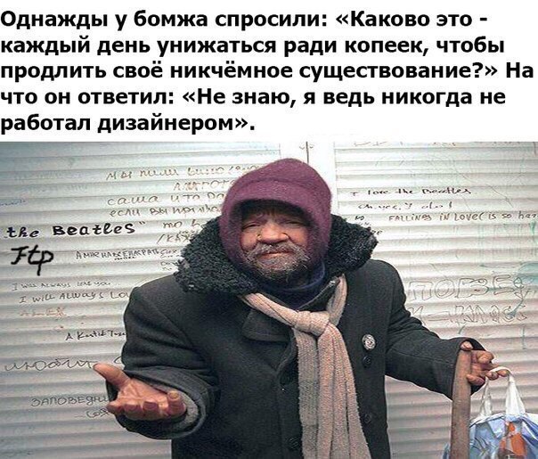 Однажды у бомжа спросили: «Каково это каждыи день унижаться ради копеек, чтобы продлить свое никчемное существование?» На что он ответил: «Не знаю, я ведь никогда не работал дизайнером». Raz ‘the Beat
