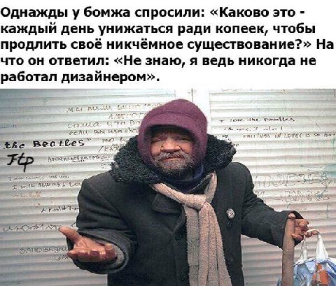 Однажды у бомжа спросили: «Каково это каждыи день унижаться ради копеек, чтобы продлить свое никчемное существование?» На что он ответил: «Не знаю, я ведь никогда не работал дизайнером». Raz ‘the Beat