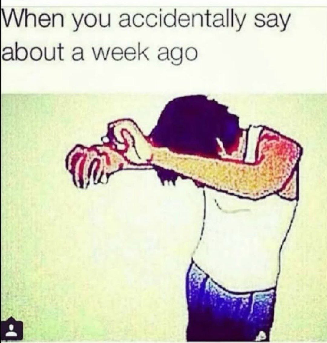 hen you accidentally say about a week ago